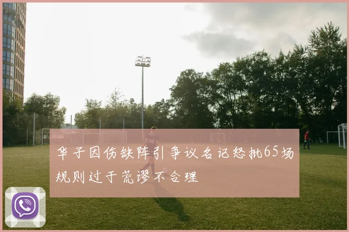 华子因伤缺阵引争议名记怒批65场规则过于荒谬不合理