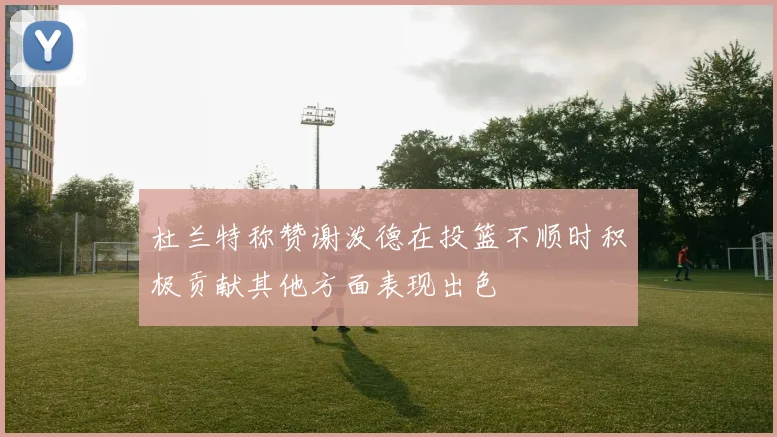 杜兰特称赞谢泼德在投篮不顺时积极贡献其他方面表现出色