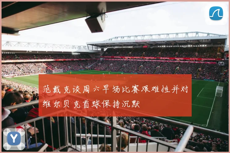 范戴克谈周六早场比赛艰难性并对维尔贝克首球保持沉默