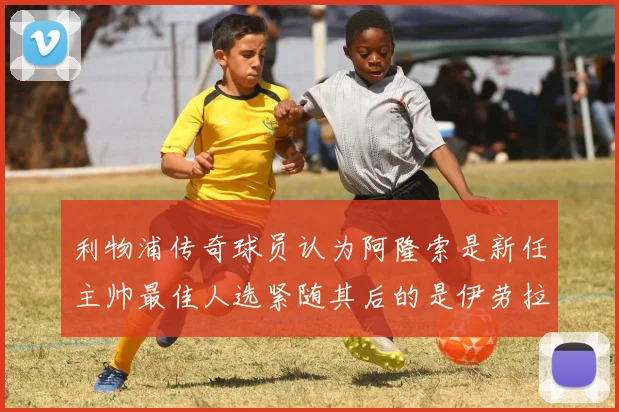 利物浦传奇球员认为阿隆索是新任主帅最佳人选紧随其后的是伊劳拉