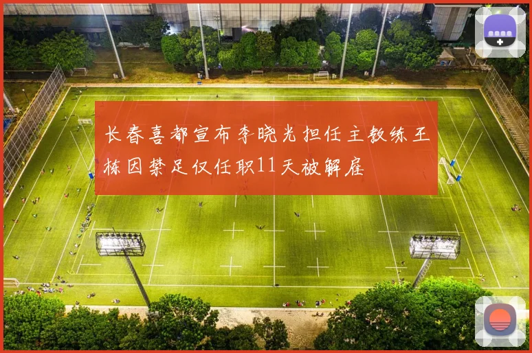 长春喜都宣布李晓光担任主教练王栋因禁足仅任职11天被解雇