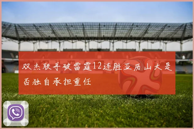 双杰联手破雷霆12连胜亚历山大是否独自承担重任