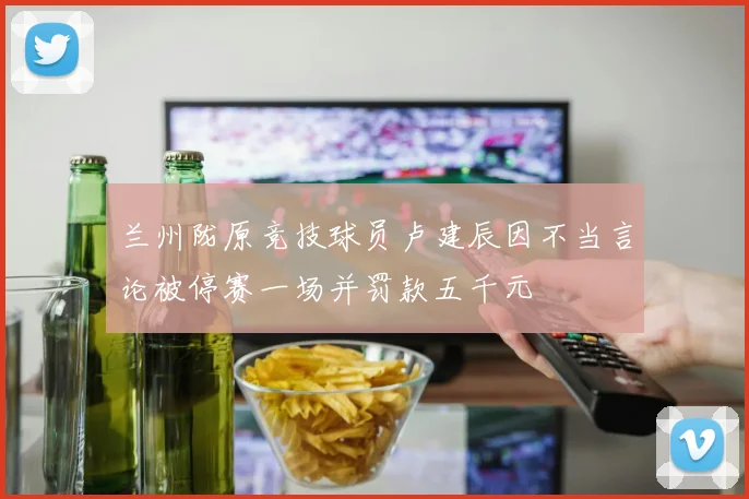 兰州陇原竞技球员卢建辰因不当言论被停赛一场并罚款五千元