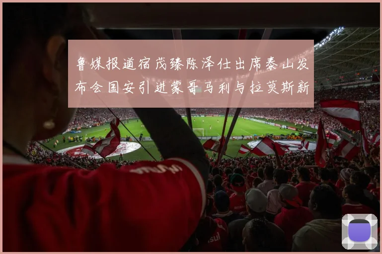 鲁媒报道宿茂臻陈泽仕出席泰山发布会国安引进蒙哥马利与拉莫斯新动态