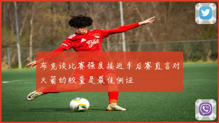 布克谈比赛强度接近季后赛直言对火箭的较量是最佳例证