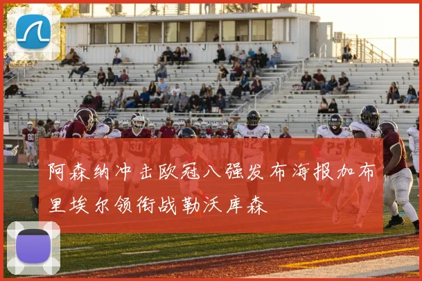 阿森纳冲击欧冠八强发布海报加布里埃尔领衔战勒沃库森