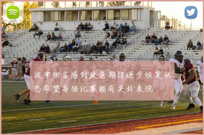 波津坦言感到疲惫期待逐步恢复状态希望每场比赛能有更好表现