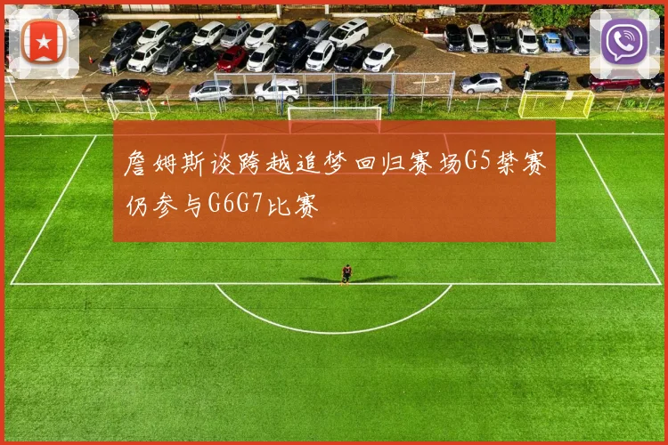 詹姆斯谈跨越追梦回归赛场G5禁赛仍参与G6G7比赛