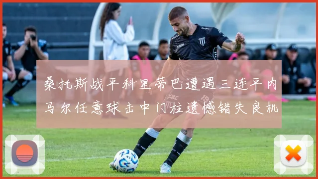 桑托斯战平科里蒂巴遭遇三连平内马尔任意球击中门柱遗憾错失良机