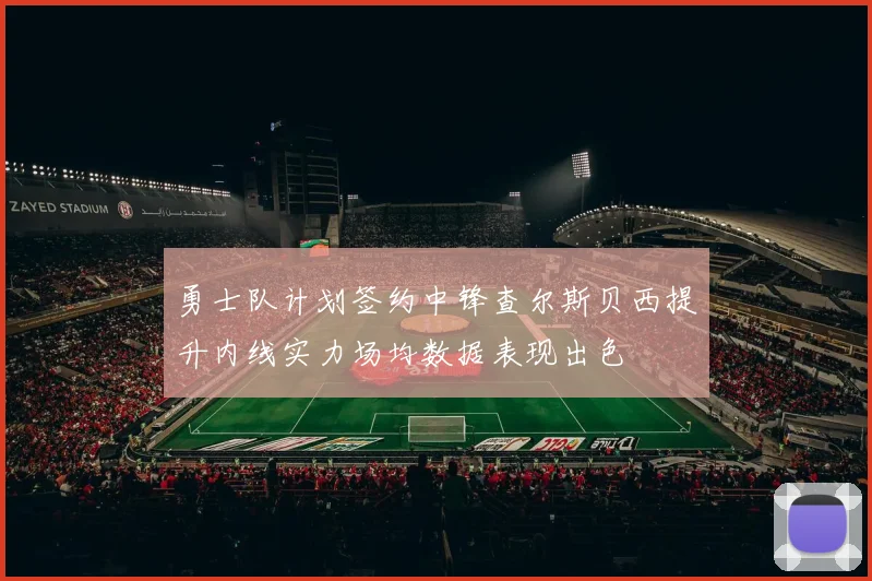 勇士队计划签约中锋查尔斯贝西提升内线实力场均数据表现出色