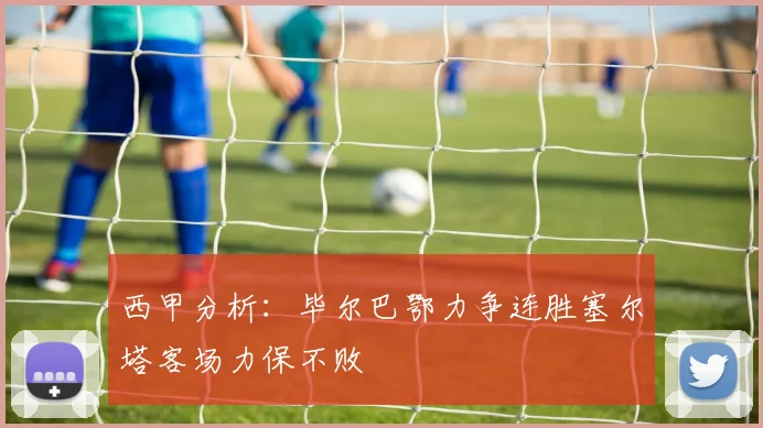西甲分析：毕尔巴鄂力争连胜塞尔塔客场力保不败