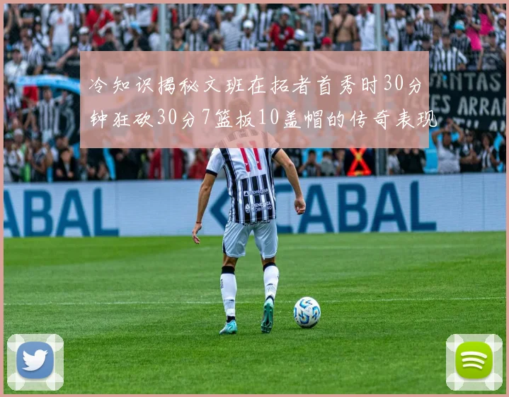 冷知识揭秘文班在拓者首秀时30分钟狂砍30分7篮板10盖帽的传奇表现