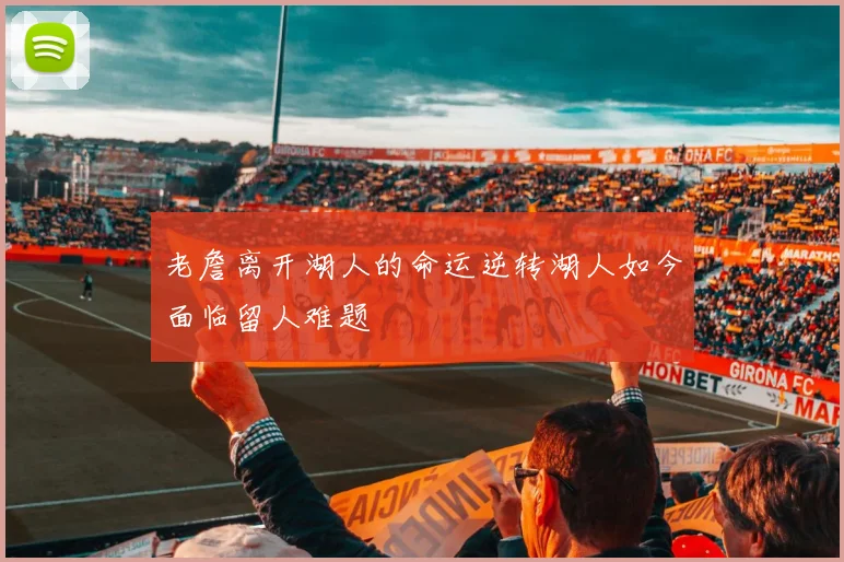 老詹离开湖人的命运逆转湖人如今面临留人难题