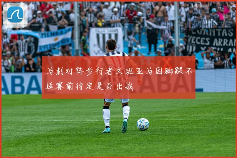 马刺对阵步行者文班亚马因脚踝不适赛前待定是否出战