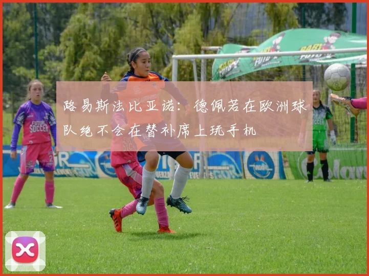 路易斯法比亚诺：德佩若在欧洲球队绝不会在替补席上玩手机