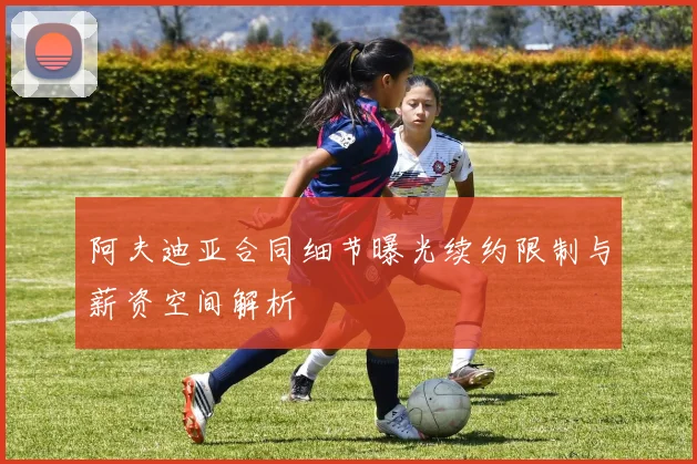阿夫迪亚合同细节曝光续约限制与薪资空间解析