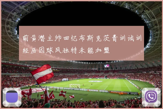 前黄潜主帅回忆布斯克茨青训试训经历因球风独特未能加盟