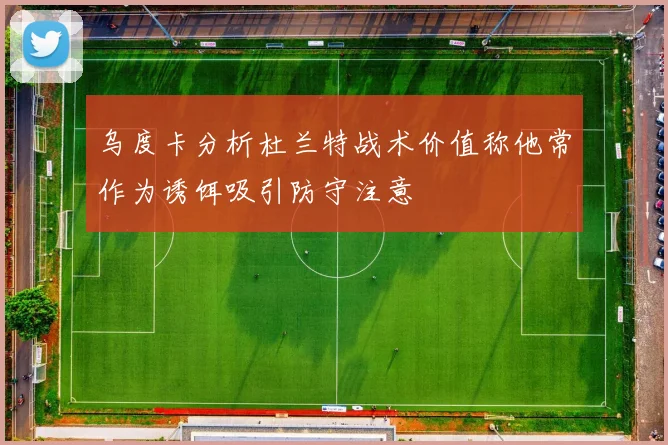 乌度卡分析杜兰特战术价值称他常作为诱饵吸引防守注意